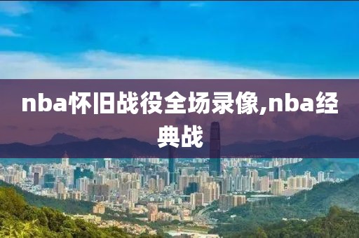 nba怀旧战役全场录像,nba经典战-第1张图片-雷速体育