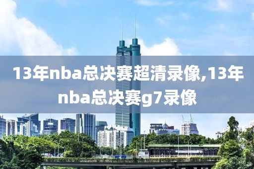 13年nba总决赛超清录像,13年nba总决赛g7录像-第1张图片-雷速体育