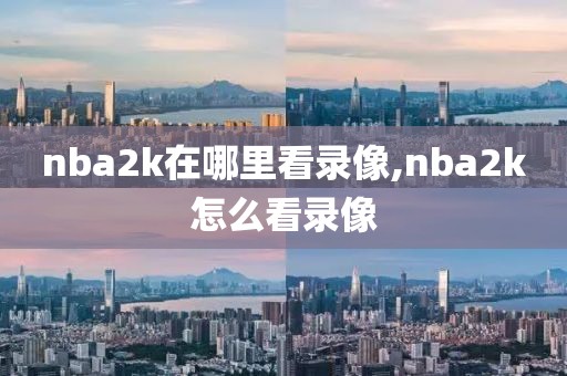 nba2k在哪里看录像,nba2k怎么看录像-第1张图片-雷速体育