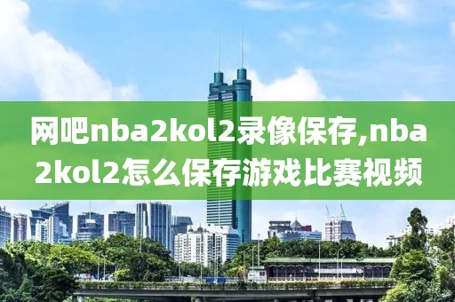 网吧nba2kol2录像保存,nba2kol2怎么保存游戏比赛视频-第1张图片-雷速体育