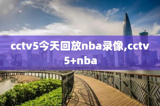 cctv5今天回放nba录像,cctv5+nba-第1张图片-雷速体育