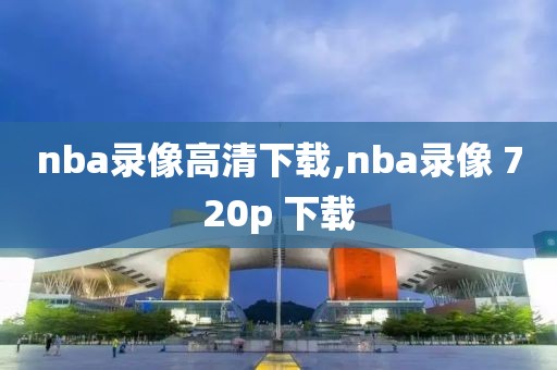 nba录像高清下载,nba录像 720p 下载-第1张图片-雷速体育