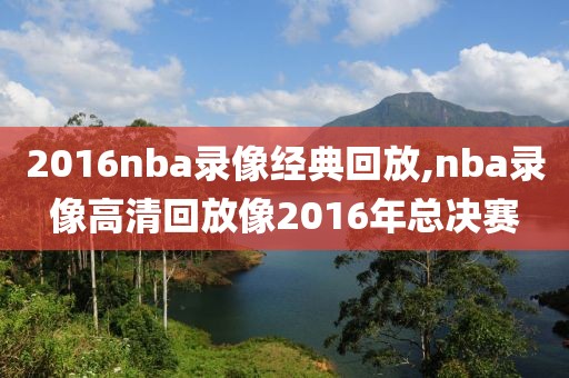 2016nba录像经典回放,nba录像高清回放像2016年总决赛-第1张图片-雷速体育