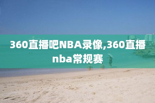 360直播吧NBA录像,360直播nba常规赛-第1张图片-雷速体育