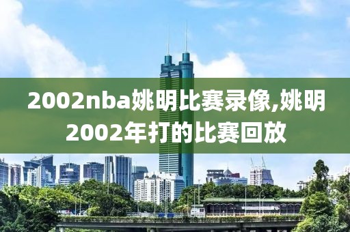 2002nba姚明比赛录像,姚明2002年打的比赛回放-第1张图片-雷速体育