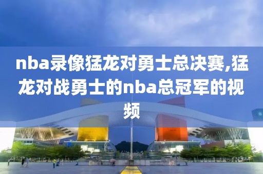 nba录像猛龙对勇士总决赛,猛龙对战勇士的nba总冠军的视频-第1张图片-雷速体育