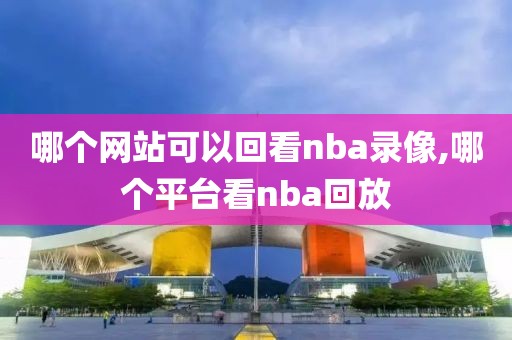 哪个网站可以回看nba录像,哪个平台看nba回放-第1张图片-雷速体育