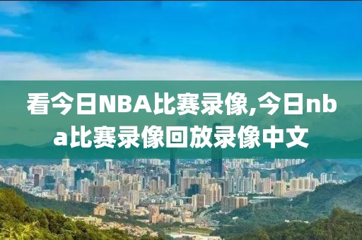 看今日NBA比赛录像,今日nba比赛录像回放录像中文-第1张图片-雷速体育