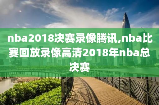 nba2018决赛录像腾讯,nba比赛回放录像高清2018年nba总决赛-第1张图片-雷速体育