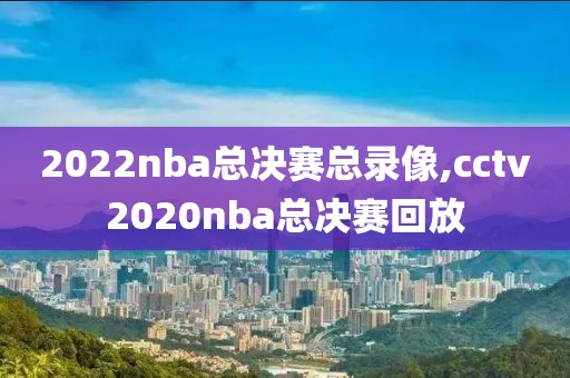 2022nba总决赛总录像,cctv2020nba总决赛回放-第1张图片-雷速体育