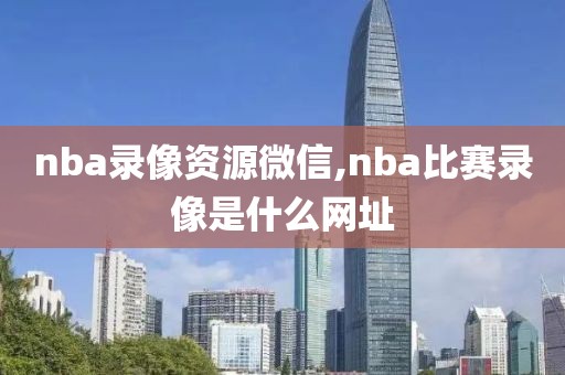 nba录像资源微信,nba比赛录像是什么网址-第1张图片-雷速体育