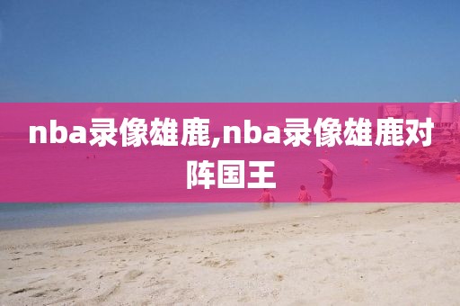 nba录像雄鹿,nba录像雄鹿对阵国王-第1张图片-雷速体育