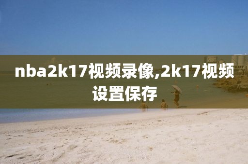nba2k17视频录像,2k17视频设置保存-第1张图片-雷速体育