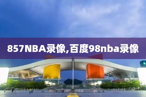 857NBA录像,百度98nba录像-第1张图片-雷速体育