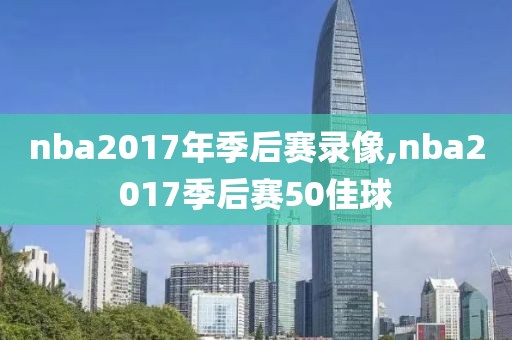 nba2017年季后赛录像,nba2017季后赛50佳球-第1张图片-雷速体育