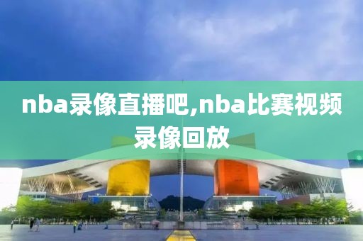 nba录像直播吧,nba比赛视频录像回放-第1张图片-雷速体育