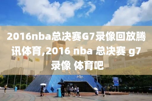 2016nba总决赛G7录像回放腾讯体育,2016 nba 总决赛 g7 录像 体育吧-第1张图片-雷速体育