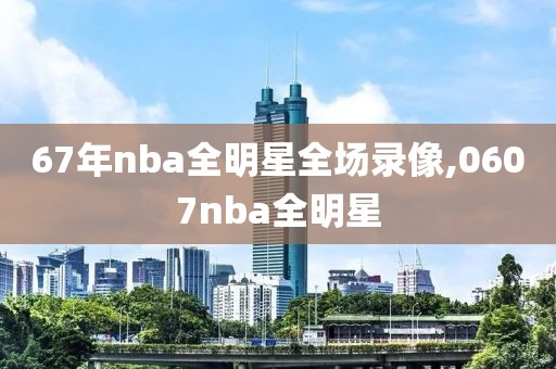 67年nba全明星全场录像,0607nba全明星-第1张图片-雷速体育