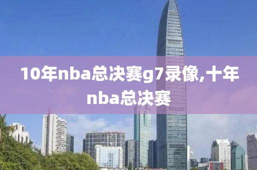 10年nba总决赛g7录像,十年nba总决赛-第1张图片-雷速体育