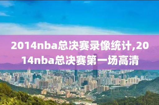 2014nba总决赛录像统计,2014nba总决赛第一场高清-第1张图片-雷速体育