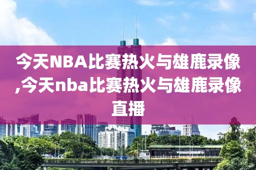 今天NBA比赛热火与雄鹿录像,今天nba比赛热火与雄鹿录像直播-第1张图片-雷速体育