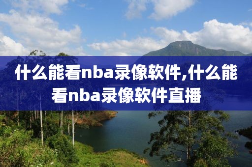 什么能看nba录像软件,什么能看nba录像软件直播-第1张图片-雷速体育