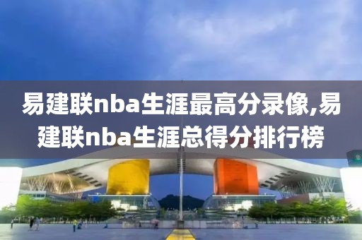 易建联nba生涯最高分录像,易建联nba生涯总得分排行榜-第1张图片-雷速体育