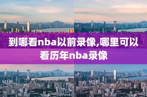 到哪看nba以前录像,哪里可以看历年nba录像-第1张图片-雷速体育