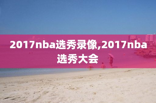 2017nba选秀录像,2017nba选秀大会-第1张图片-雷速体育