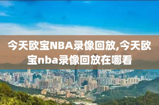 今天欧宝NBA录像回放,今天欧宝nba录像回放在哪看-第1张图片-雷速体育