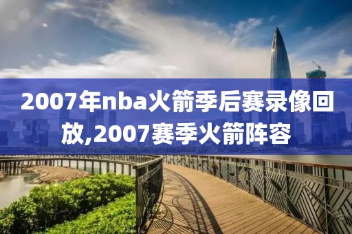 2007年nba火箭季后赛录像回放,2007赛季火箭阵容-第1张图片-雷速体育