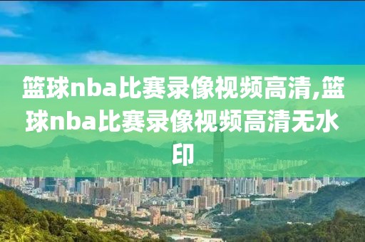 篮球nba比赛录像视频高清,篮球nba比赛录像视频高清无水印-第1张图片-雷速体育