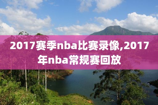 2017赛季nba比赛录像,2017年nba常规赛回放-第1张图片-雷速体育