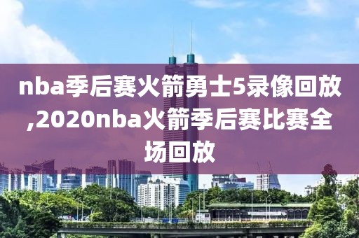 nba季后赛火箭勇士5录像回放,2020nba火箭季后赛比赛全场回放-第1张图片-雷速体育
