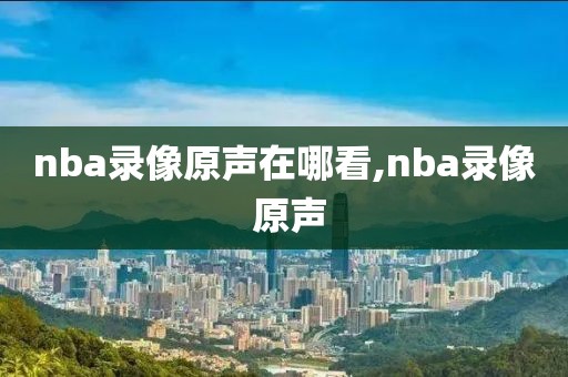 nba录像原声在哪看,nba录像 原声-第1张图片-雷速体育