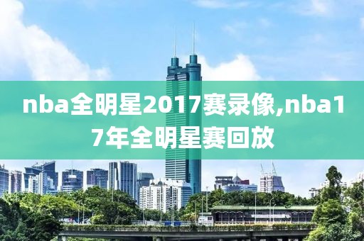 nba全明星2017赛录像,nba17年全明星赛回放-第1张图片-雷速体育