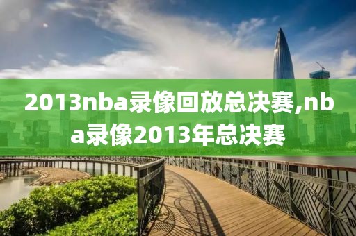 2013nba录像回放总决赛,nba录像2013年总决赛-第1张图片-雷速体育