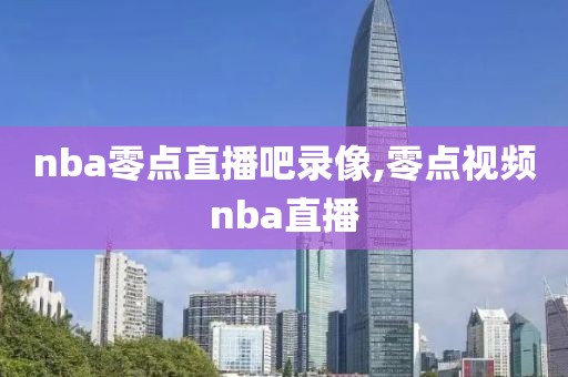 nba零点直播吧录像,零点视频nba直播-第1张图片-雷速体育