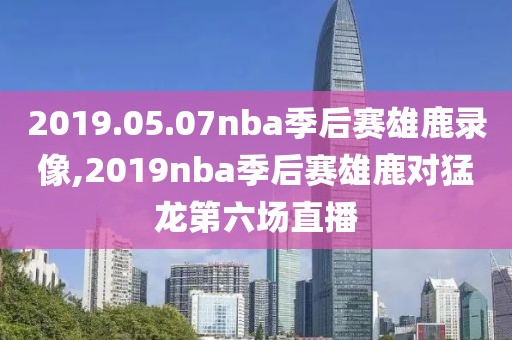 2019.05.07nba季后赛雄鹿录像,2019nba季后赛雄鹿对猛龙第六场直播-第1张图片-雷速体育