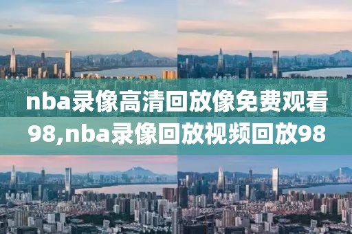 nba录像高清回放像免费观看98,nba录像回放视频回放98-第1张图片-雷速体育