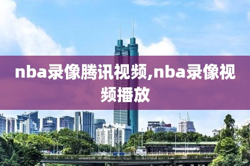 nba录像腾讯视频,nba录像视频播放-第1张图片-雷速体育