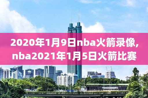 2020年1月9日nba火箭录像,nba2021年1月5日火箭比赛-第1张图片-雷速体育