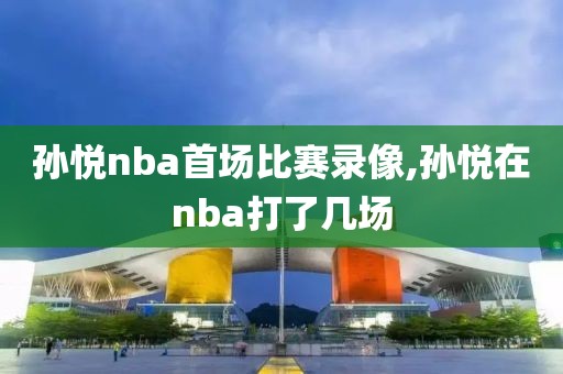 孙悦nba首场比赛录像,孙悦在nba打了几场-第1张图片-雷速体育