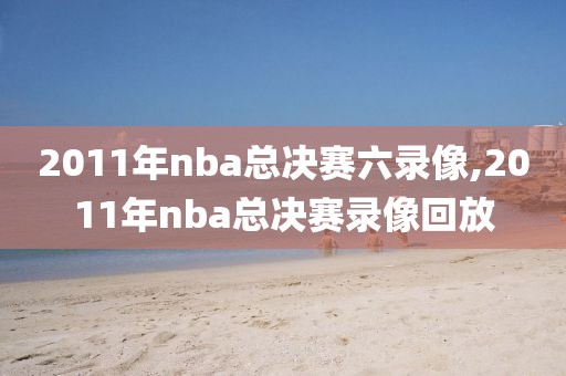 2011年nba总决赛六录像,2011年nba总决赛录像回放-第1张图片-雷速体育