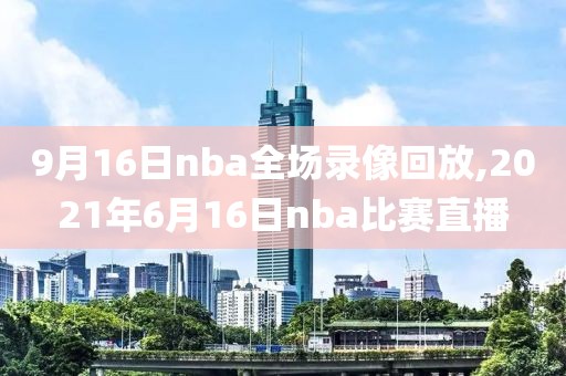 9月16日nba全场录像回放,2021年6月16日nba比赛直播-第1张图片-雷速体育