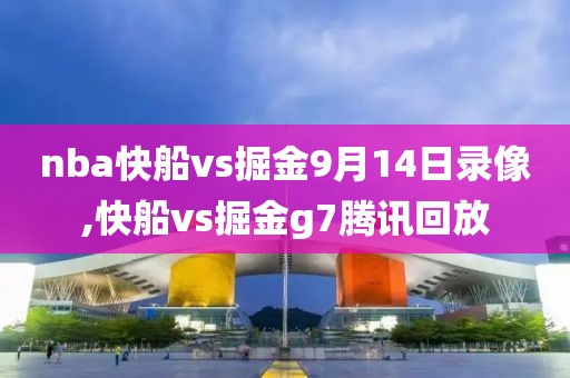 nba快船vs掘金9月14日录像,快船vs掘金g7腾讯回放-第1张图片-雷速体育