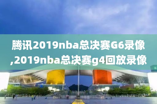 腾讯2019nba总决赛G6录像,2019nba总决赛g4回放录像-第1张图片-雷速体育