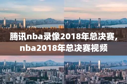 腾讯nba录像2018年总决赛,nba2018年总决赛视频-第1张图片-雷速体育