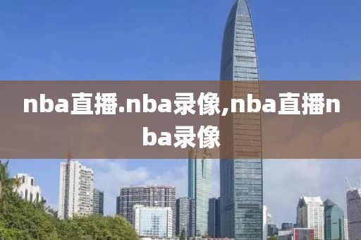 nba直播.nba录像,nba直播nba录像-第1张图片-雷速体育