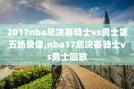 2017nba总决赛骑士vs勇士第五场录像,nba17总决赛骑士vs勇士回放-第1张图片-雷速体育